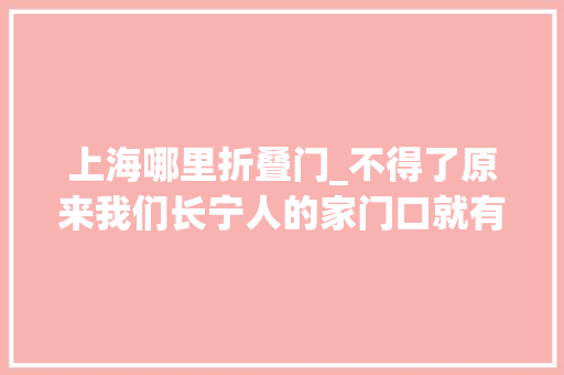 上海哪里折叠门_不得了原来我们长宁人的家门口就有这么多有趣好玩的地方