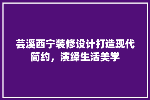 芸溪西宁装修设计打造现代简约，演绎生活美学
