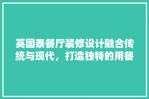 英国泰餐厅装修设计融合传统与现代，打造独特的用餐体验