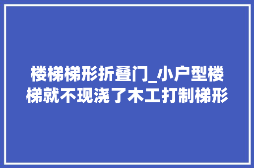 楼梯梯形折叠门_小户型楼梯就不现浇了木工打制梯形楼梯省空间旁边还能收纳