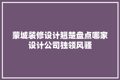 蒙城装修设计翘楚盘点哪家设计公司独领风骚