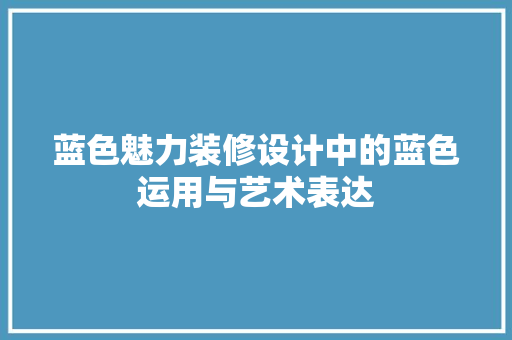 蓝色魅力装修设计中的蓝色运用与艺术表达