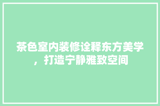 茶色室内装修诠释东方美学，打造宁静雅致空间