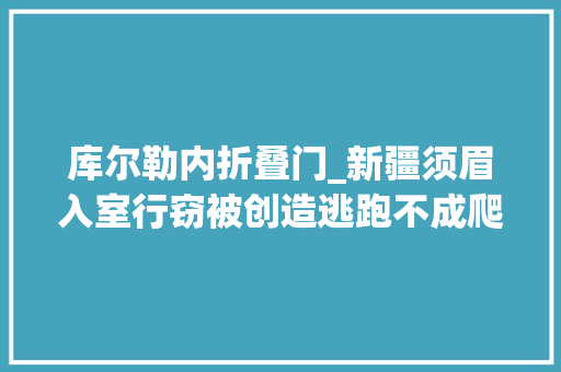 库尔勒内折叠门_新疆须眉入室行窃被创造逃跑不成爬上梨树被平易近警蜀黎拽下