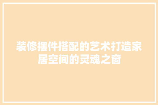 装修摆件搭配的艺术打造家居空间的灵魂之窗