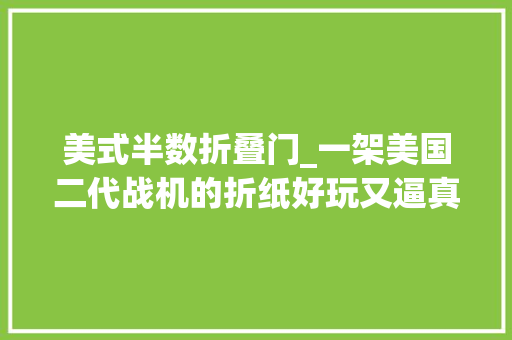 美式半数折叠门_一架美国二代战机的折纸好玩又逼真大年夜家看看是什么飞机