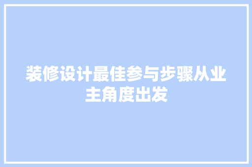 装修设计最佳参与步骤从业主角度出发