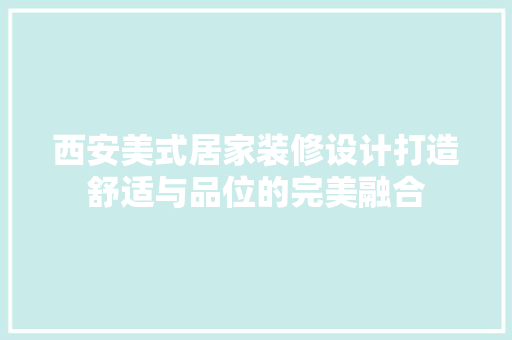 西安美式居家装修设计打造舒适与品位的完美融合