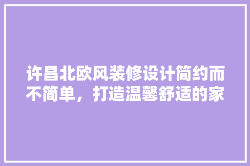 许昌北欧风装修设计简约而不简单，打造温馨舒适的家居空间