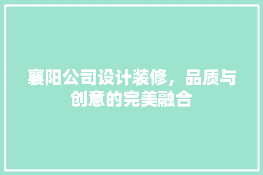襄阳公司设计装修，品质与创意的完美融合