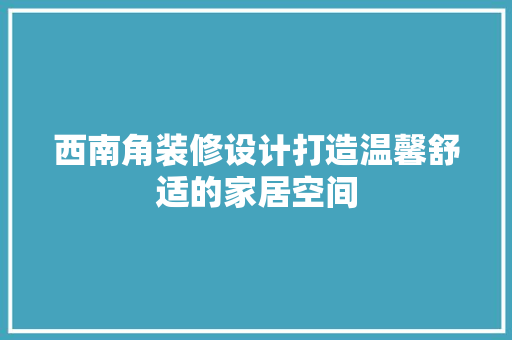 西南角装修设计打造温馨舒适的家居空间