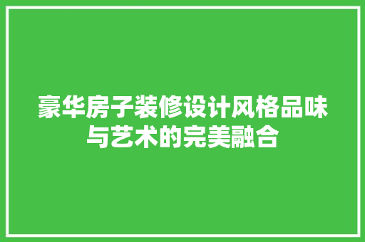 豪华房子装修设计风格品味与艺术的完美融合