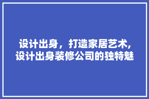 设计出身，打造家居艺术,设计出身装修公司的独特魅力