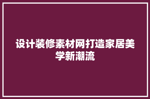 设计装修素材网打造家居美学新潮流
