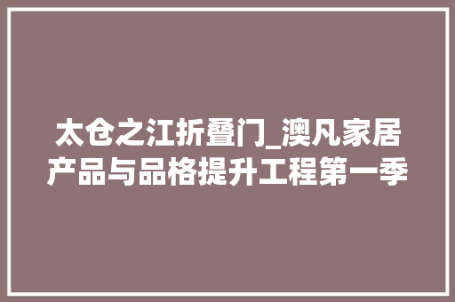 太仓之江折叠门_澳凡家居产品与品格提升工程第一季走进太仓上海