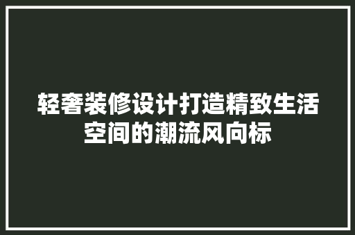 轻奢装修设计打造精致生活空间的潮流风向标