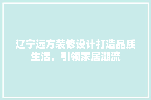 辽宁远方装修设计打造品质生活，引领家居潮流