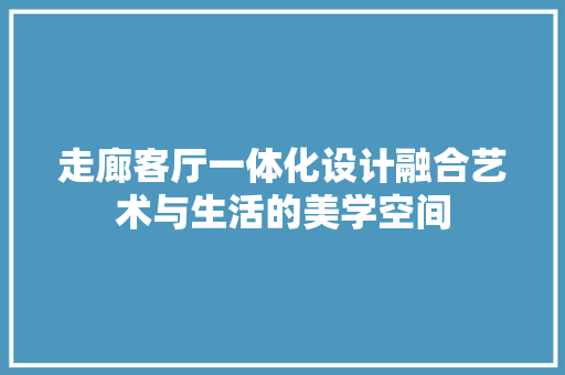 走廊客厅一体化设计融合艺术与生活的美学空间