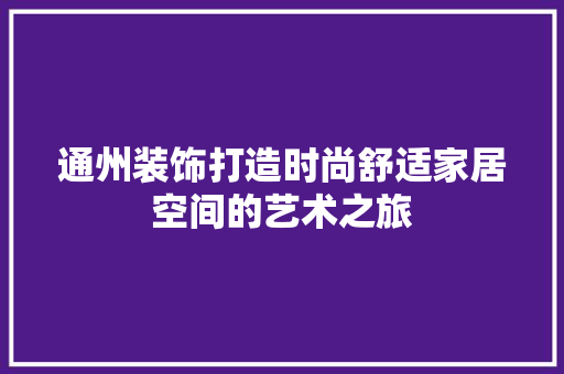 通州装饰打造时尚舒适家居空间的艺术之旅
