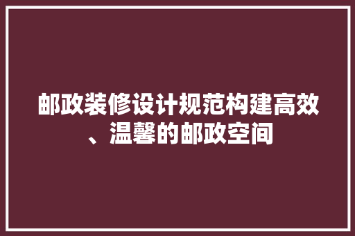 邮政装修设计规范构建高效、温馨的邮政空间
