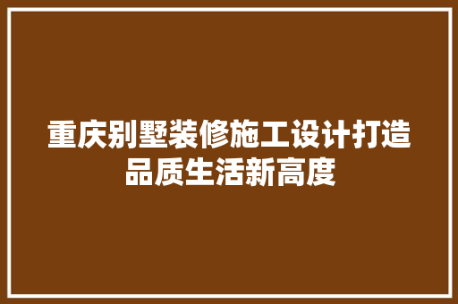 重庆别墅装修施工设计打造品质生活新高度
