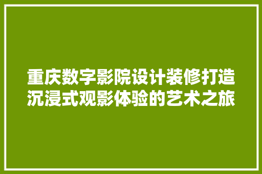 重庆数字影院设计装修打造沉浸式观影体验的艺术之旅