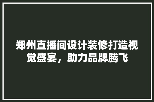 郑州直播间设计装修打造视觉盛宴，助力品牌腾飞