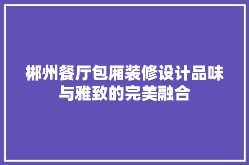 郴州餐厅包厢装修设计品味与雅致的完美融合