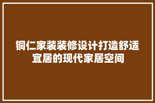 铜仁家装装修设计打造舒适宜居的现代家居空间