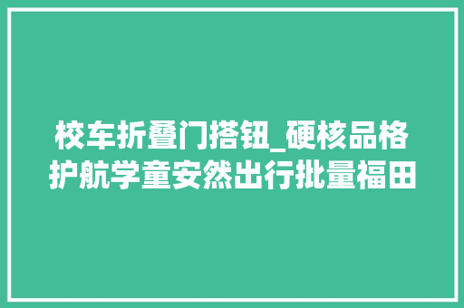 校车折叠门搭钮_硬核品格护航学童安然出行批量福田欧辉健康校车交付保运集团