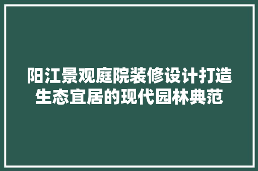 阳江景观庭院装修设计打造生态宜居的现代园林典范