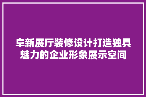 阜新展厅装修设计打造独具魅力的企业形象展示空间
