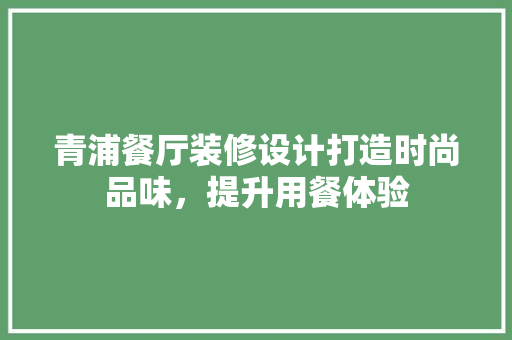 青浦餐厅装修设计打造时尚品味，提升用餐体验