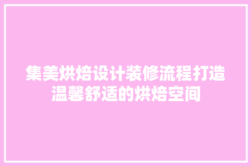 集美烘焙设计装修流程打造温馨舒适的烘焙空间