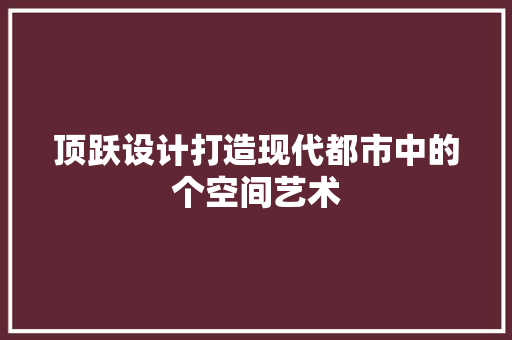 顶跃设计打造现代都市中的个空间艺术