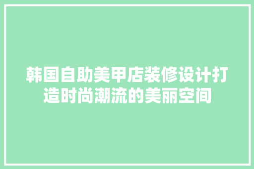 韩国自助美甲店装修设计打造时尚潮流的美丽空间