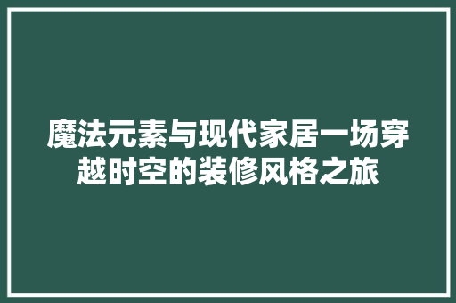 魔法元素与现代家居一场穿越时空的装修风格之旅