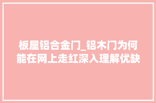板屋铝合金门_铝木门为何能在网上走红深入理解优缺点之后才懂得了怎么选择
