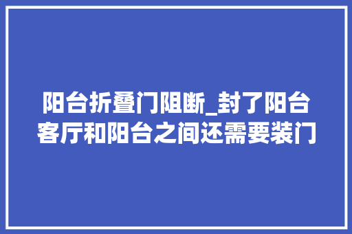 阳台折叠门阻断_封了阳台客厅和阳台之间还需要装门吗看看你家适合哪种