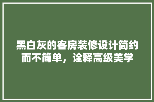 黑白灰的客房装修设计简约而不简单，诠释高级美学