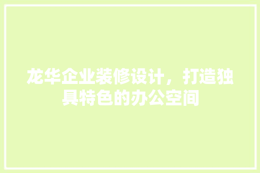 龙华企业装修设计，打造独具特色的办公空间