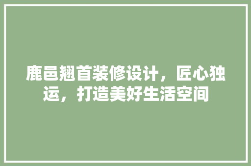 鹿邑翘首装修设计，匠心独运，打造美好生活空间