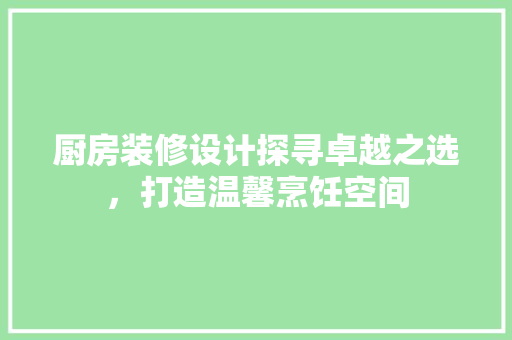 厨房装修设计探寻卓越之选，打造温馨烹饪空间