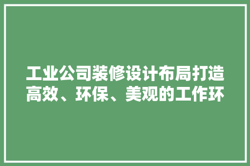 工业公司装修设计布局打造高效、环保、美观的工作环境