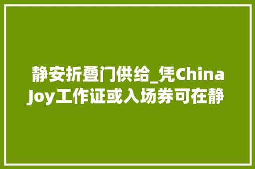 静安折叠门供给_凭ChinaJoy工作证或入场券可在静安区享受超多实惠折扣