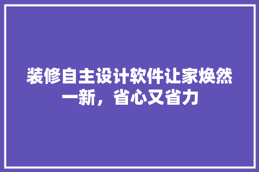 装修自主设计软件让家焕然一新，省心又省力
