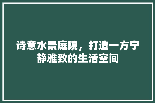 诗意水景庭院，打造一方宁静雅致的生活空间