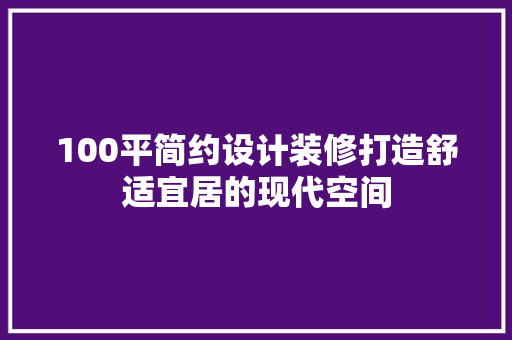 100平简约设计装修打造舒适宜居的现代空间