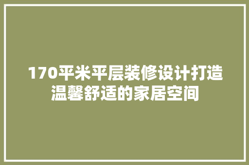 170平米平层装修设计打造温馨舒适的家居空间