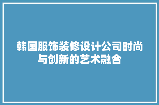 韩国服饰装修设计公司时尚与创新的艺术融合